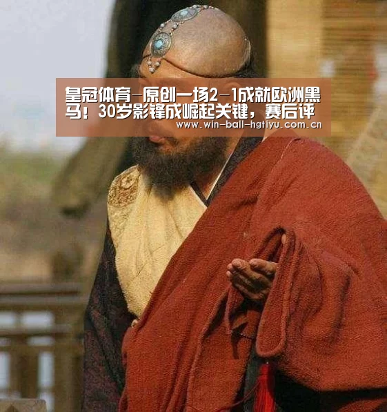 皇冠体育-原创一场2-1成就欧洲黑马!30岁影锋成崛起关键,赛后评价比魔笛还强(图3) 皇冠体育网址